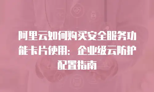 阿里云如何购买安全服务功能卡片使用：企业级云防护配置指南