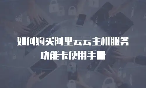 如何购买阿里云云主机服务功能卡使用手册