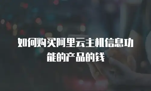 如何购买阿里云主机信息功能的产品的钱