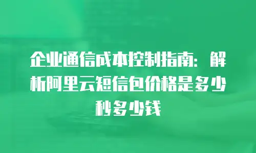企业通信成本控制指南：解析阿里云短信包价格是多少秒多少钱