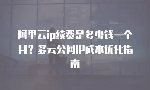 阿里云ip续费是多少钱一个月？多云公网IP成本优化指南