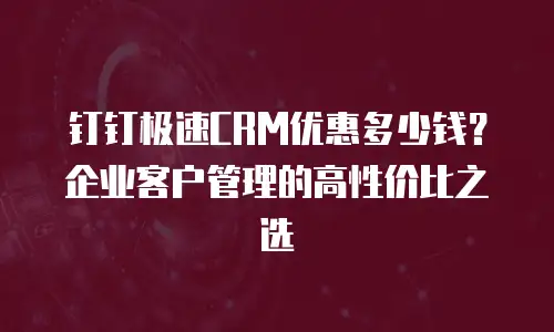 钉钉极速CRM优惠多少钱？企业客户管理的高性价比之选