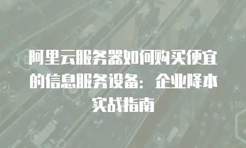 阿里云服务器如何购买便宜的信息服务设备：企业降本实战指南