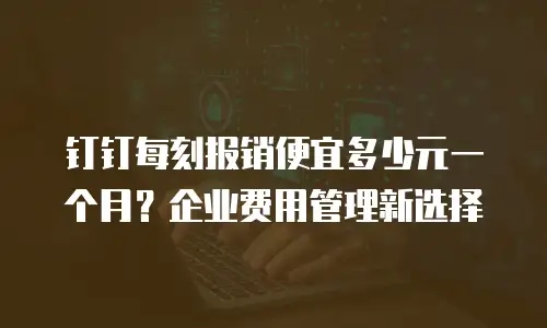 钉钉每刻报销便宜多少元一个月？企业费用管理新选择