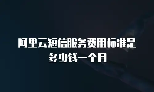 阿里云短信服务费用标准是多少钱一个月