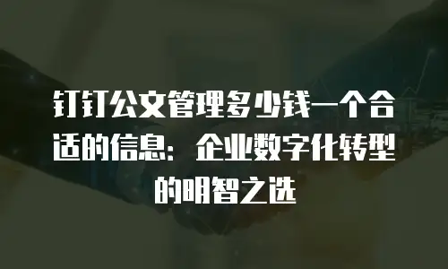 钉钉公文管理多少钱一个合适的信息：企业数字化转型的明智之选