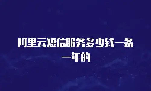 阿里云短信服务多少钱一条一年的