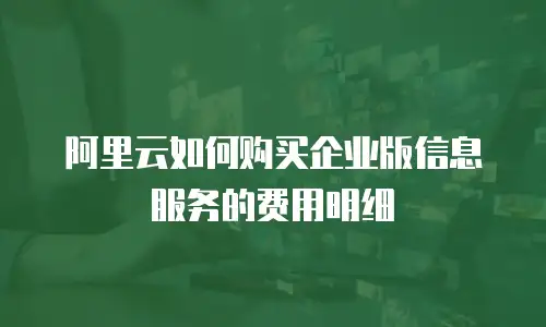 阿里云如何购买企业版信息服务的费用明细