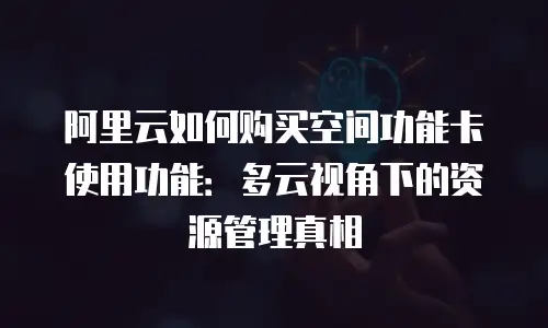 阿里云如何购买空间功能卡使用功能：多云视角下的资源管理真相