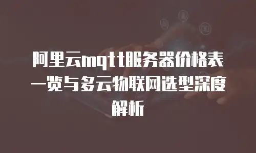 阿里云mqtt服务器价格表一览与多云物联网选型深度解析