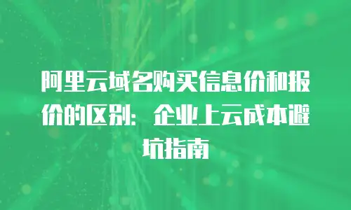 阿里云域名购买信息价和报价的区别：企业上云成本避坑指南