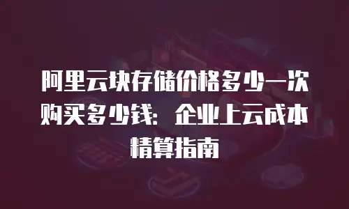 阿里云块存储价格多少一次购买多少钱：企业上云成本精算指南