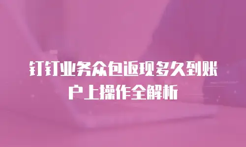 钉钉业务众包返现多久到账户上操作全解析
