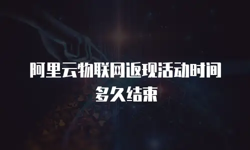 阿里云物联网返现活动时间多久结束