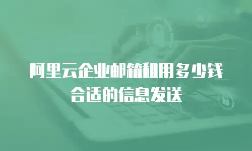 阿里云企业邮箱租用多少钱合适的信息发送