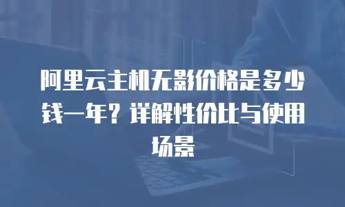 阿里云主机无影价格是多少钱一年？详解性价比与使用场景