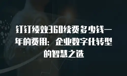 钉钉绩效360续费多少钱一年的费用：企业数字化转型的智慧之选