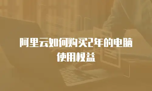 阿里云如何购买2年的电脑使用权益
