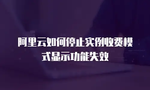 阿里云如何停止实例收费模式显示功能失效