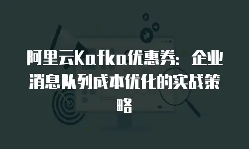 阿里云Kafka优惠券：企业消息队列成本优化的实战策略