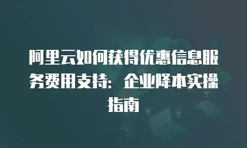 阿里云如何获得优惠信息服务费用支持：企业降本实操指南