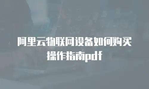 阿里云物联网设备如何购买操作指南pdf