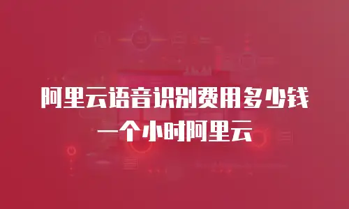 阿里云语音识别费用多少钱一个小时阿里云