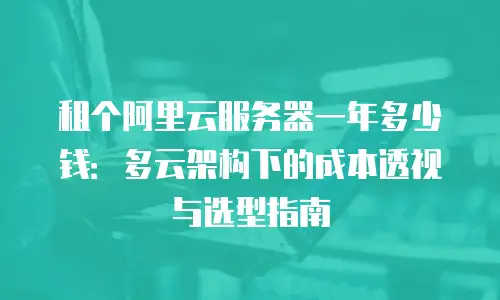 租个阿里云服务器一年多少钱：多云架构下的成本透视与选型指南
