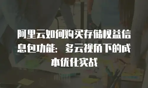 阿里云如何购买存储权益信息包功能：多云视角下的成本优化实战