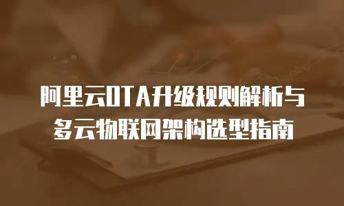 阿里云OTA升级规则解析与多云物联网架构选型指南