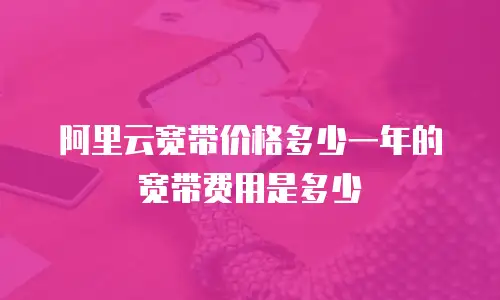 阿里云宽带价格多少一年的宽带费用是多少