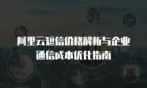 阿里云短信价格解析与企业通信成本优化指南