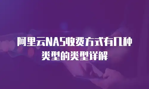 阿里云NAS收费方式有几种类型的类型详解