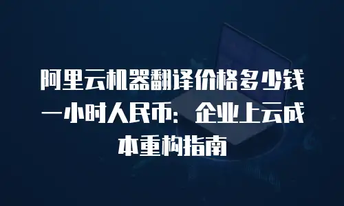 阿里云机器翻译价格多少钱一小时人民币：企业上云成本重构指南