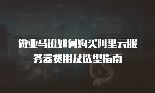 做亚马逊如何购买阿里云服务器费用及选型指南