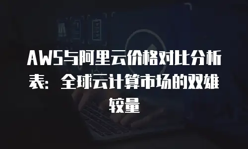 AWS与阿里云价格对比分析表：全球云计算市场的双雄较量