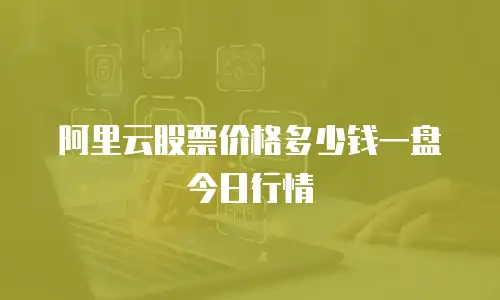 阿里云股票价格多少钱一盘今日行情