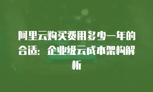 阿里云购买费用多少一年的合适：企业级云成本架构解析