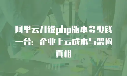 阿里云升级php版本多少钱一台：企业上云成本与架构真相