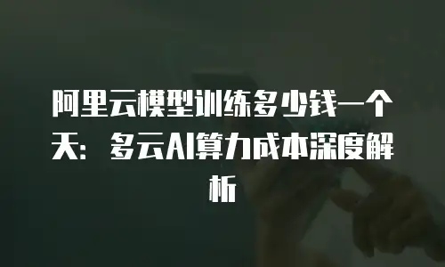 阿里云模型训练多少钱一个天：多云AI算力成本深度解析