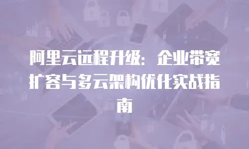 阿里云远程升级：企业带宽扩容与多云架构优化实战指南