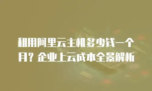 租用阿里云主机多少钱一个月？企业上云成本全景解析