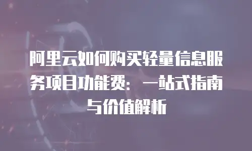 阿里云如何购买轻量信息服务项目功能费：一站式指南与价值解析