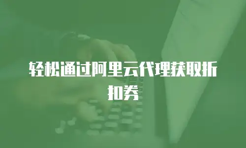 轻松通过阿里云代理获取折扣券