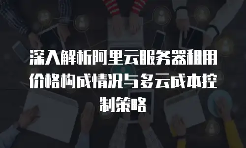 深入解析阿里云服务器租用价格构成情况与多云成本控制策略