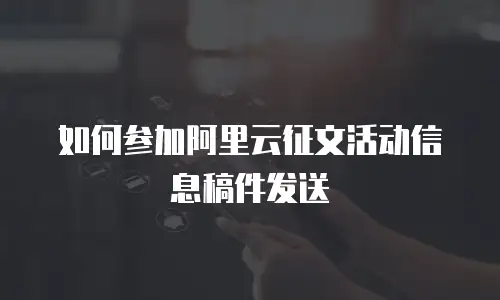 如何参加阿里云征文活动信息稿件发送