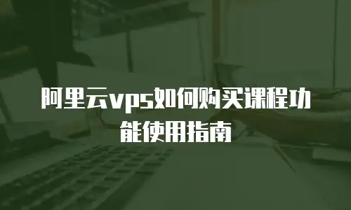 阿里云vps如何购买课程功能使用指南