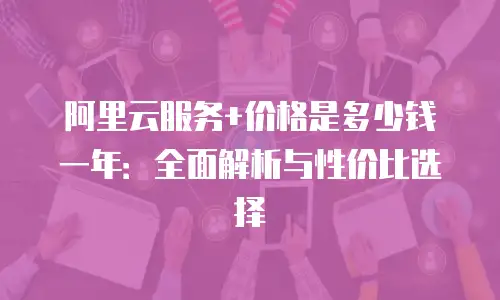 阿里云服务+价格是多少钱一年：全面解析与性价比选择