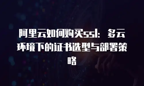 阿里云如何购买ssl：多云环境下的证书选型与部署策略