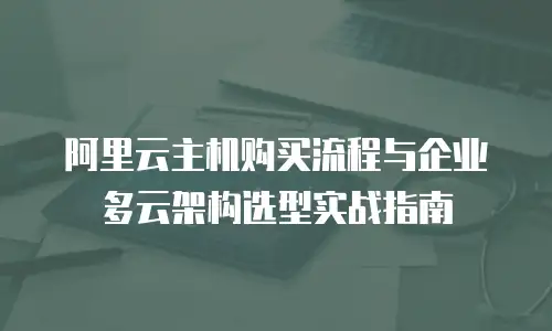 阿里云主机购买流程与企业多云架构选型实战指南